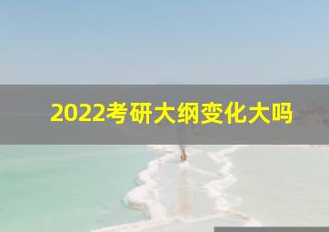 2022考研大纲变化大吗