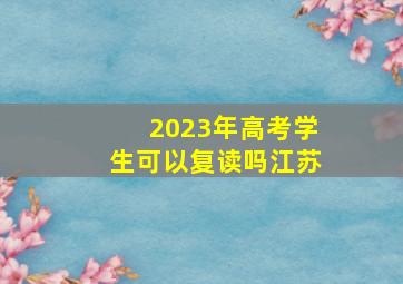 2023年高考学生可以复读吗江苏