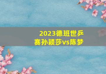 2023德班世乒赛孙颖莎vs陈梦