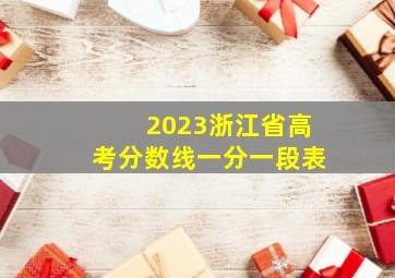 2023浙江省高考分数线一分一段表