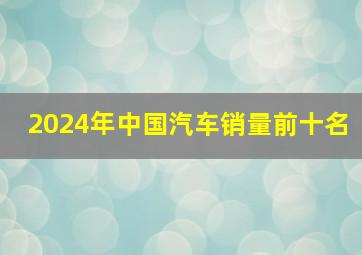 2024年中国汽车销量前十名