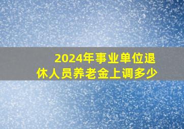 2024年事业单位退休人员养老金上调多少