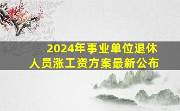 2024年事业单位退休人员涨工资方案最新公布