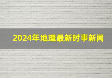 2024年地理最新时事新闻