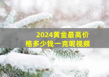 2024黄金最高价格多少钱一克呢视频