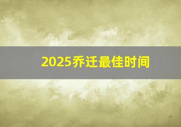 2025乔迁最佳时间