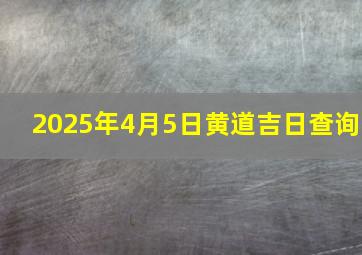 2025年4月5日黄道吉日查询