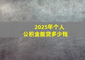 2025年个人公积金能贷多少钱