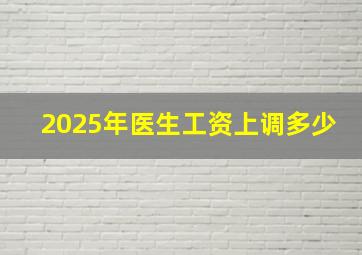 2025年医生工资上调多少