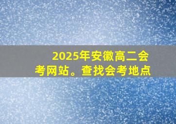 2025年安徽高二会考网站。查找会考地点