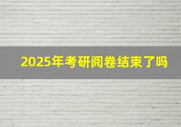 2025年考研阅卷结束了吗