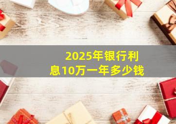 2025年银行利息10万一年多少钱