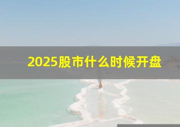 2025股市什么时候开盘