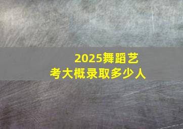 2025舞蹈艺考大概录取多少人