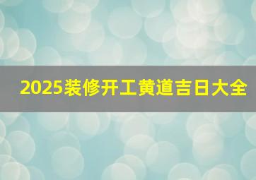 2025装修开工黄道吉日大全