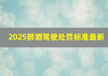 2025醉酒驾驶处罚标准最新