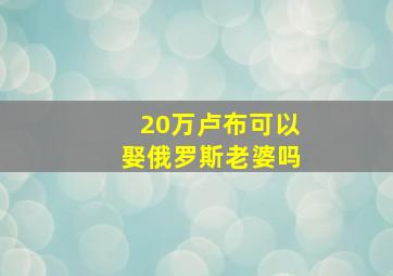 20万卢布可以娶俄罗斯老婆吗