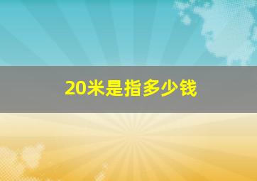 20米是指多少钱