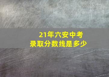 21年六安中考录取分数线是多少