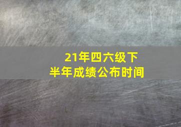 21年四六级下半年成绩公布时间