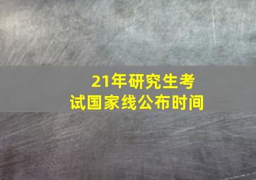 21年研究生考试国家线公布时间