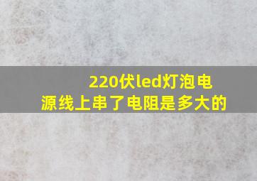 220伏led灯泡电源线上串了电阻是多大的