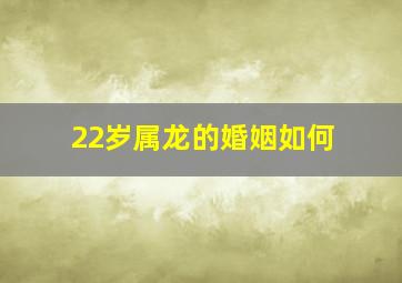 22岁属龙的婚姻如何