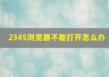 2345浏览器不能打开怎么办