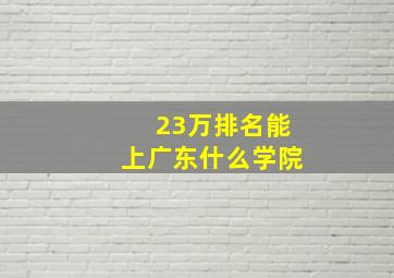 23万排名能上广东什么学院