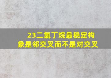 23二氯丁烷最稳定构象是邻交叉而不是对交叉