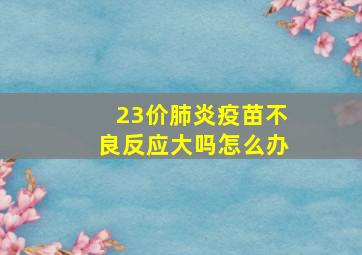 23价肺炎疫苗不良反应大吗怎么办