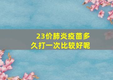 23价肺炎疫苗多久打一次比较好呢