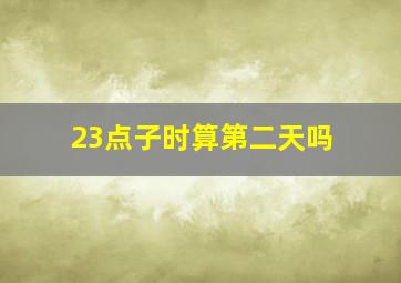 23点子时算第二天吗