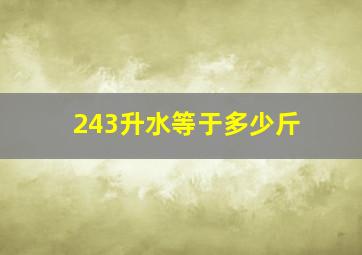 243升水等于多少斤