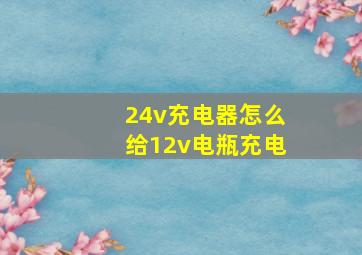 24v充电器怎么给12v电瓶充电