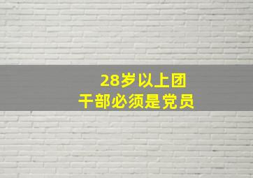 28岁以上团干部必须是党员