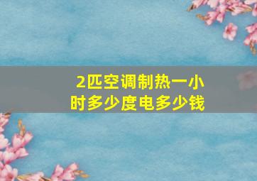 2匹空调制热一小时多少度电多少钱