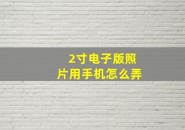 2寸电子版照片用手机怎么弄