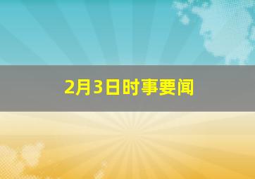 2月3日时事要闻