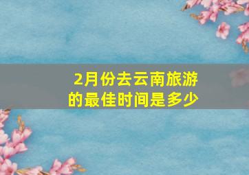 2月份去云南旅游的最佳时间是多少