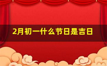 2月初一什么节日是吉日