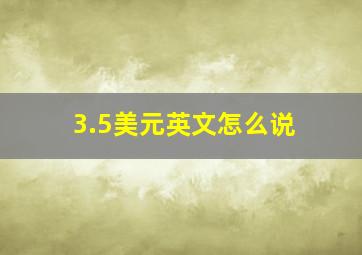 3.5美元英文怎么说