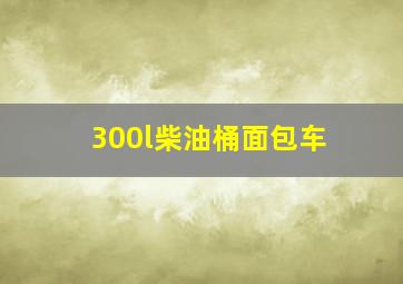 300l柴油桶面包车