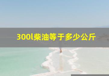 300l柴油等于多少公斤