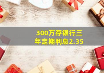 300万存银行三年定期利息2.35