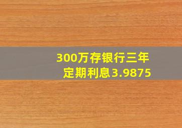 300万存银行三年定期利息3.9875