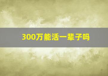 300万能活一辈子吗