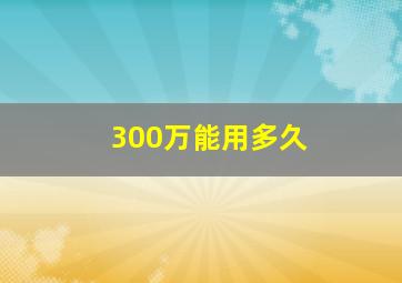 300万能用多久