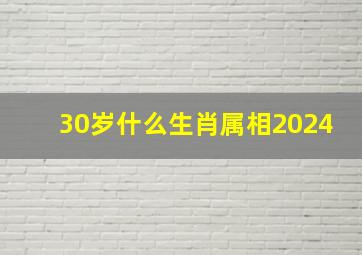 30岁什么生肖属相2024