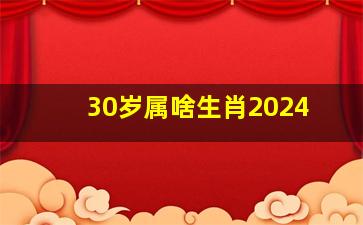 30岁属啥生肖2024